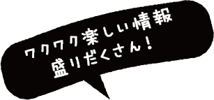 ワクワク楽しい情報盛りだくさん！